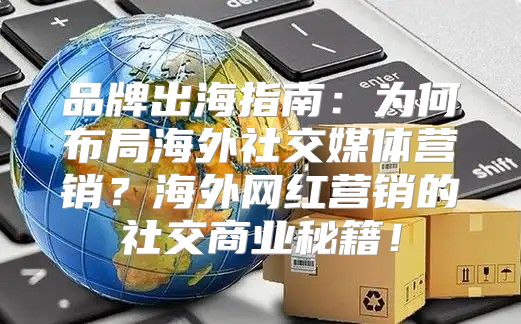 品牌出海指南：为何布局海外社交媒体营销？海外网红营销的社交商业秘籍！
