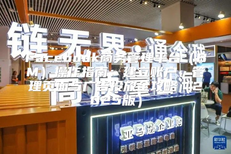 Facebook商务管理平台BM操作指南：建立账户、管理页面与广告投放全攻略2025版