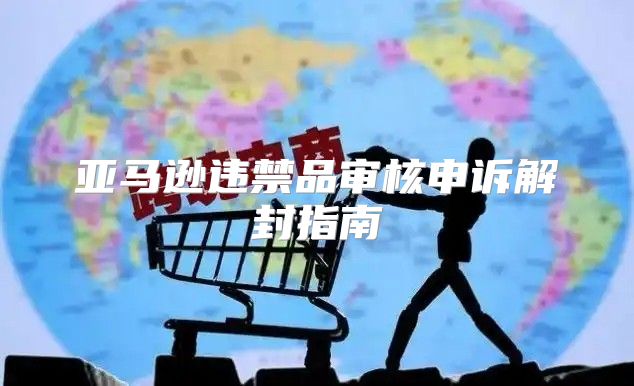 亚马逊违禁品审核申诉解封指南