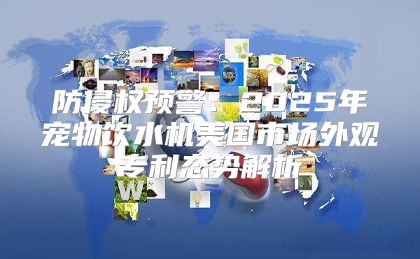 防侵权预警：2025年宠物饮水机美国市场外观专利态势解析
