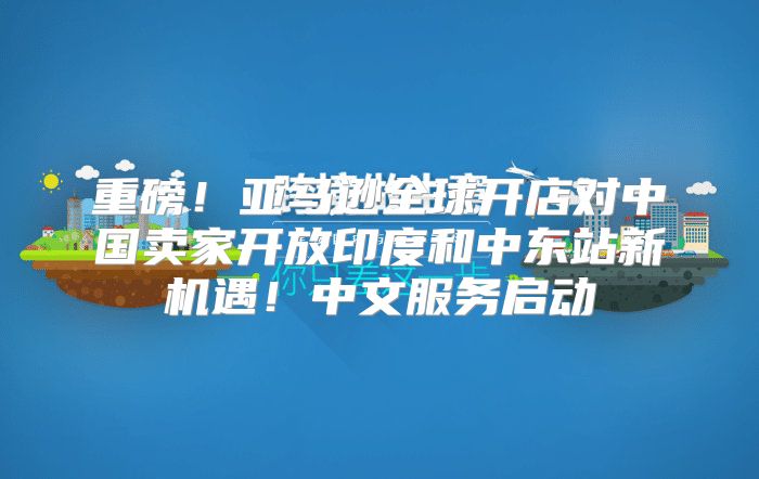 重磅！亚马逊全球开店对中国卖家开放印度和中东站新机遇！中文服务启动