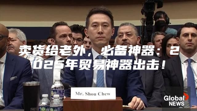 卖货给老外，必备神器：2025年贸易神器出击！