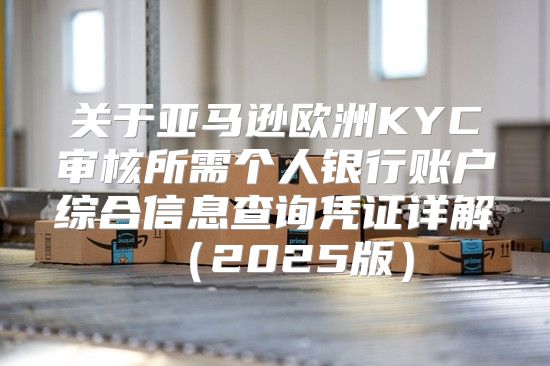 关于亚马逊欧洲KYC审核所需个人银行账户综合信息查询凭证详解2025版