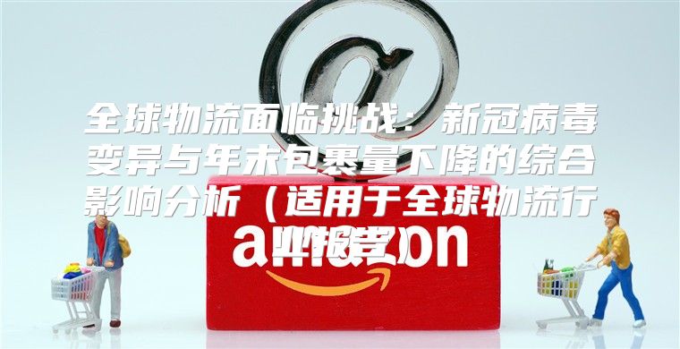 全球物流面临挑战：新冠病毒变异与年末包裹量下降的综合影响分析适用于全球物流行业报告