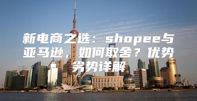新电商之选：shopee与亚马逊，如何取舍？优势劣势详解