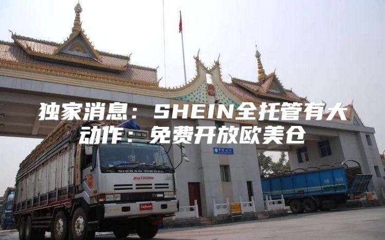 独家消息：SHEIN全托管有大动作：免费开放欧美仓