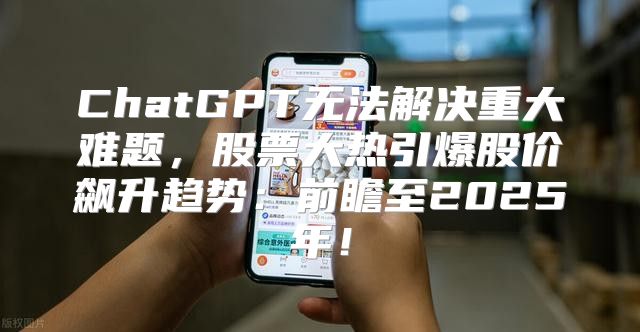 ChatGPT无法解决重大难题，股票大热引爆股价飙升趋势：前瞻至2025年！