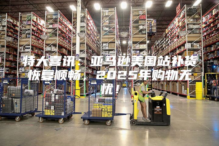 特大喜讯：亚马逊美国站补货恢复顺畅，2025年购物无忧！