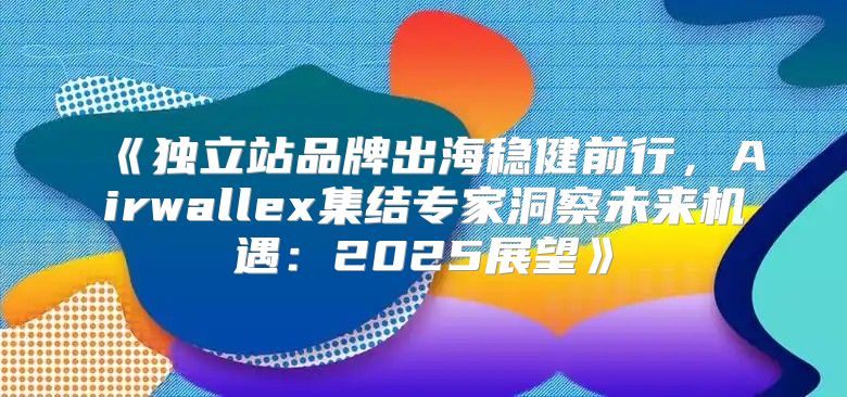 独立站品牌出海稳健前行，Airwallex集结专家洞察未来机遇：2025展望