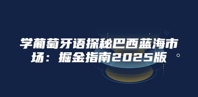 学葡萄牙语探秘巴西蓝海市场：掘金指南2025版