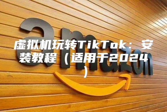 虚拟机玩转TikTok：安装教程适用于2025