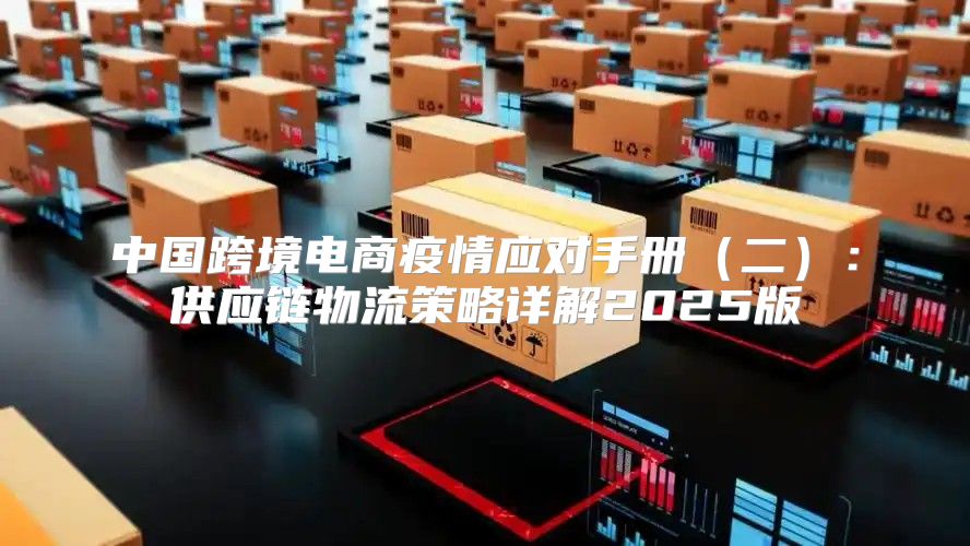 中国跨境电商疫情应对手册二：供应链物流策略详解2025版