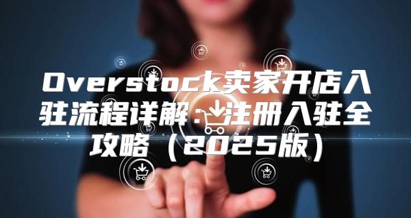 Overstock卖家开店入驻流程详解：注册入驻全攻略2025版