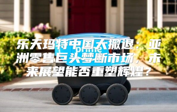 乐天玛特中国大撤退：亚洲零售巨头梦断市场，未来展望能否重塑辉煌？