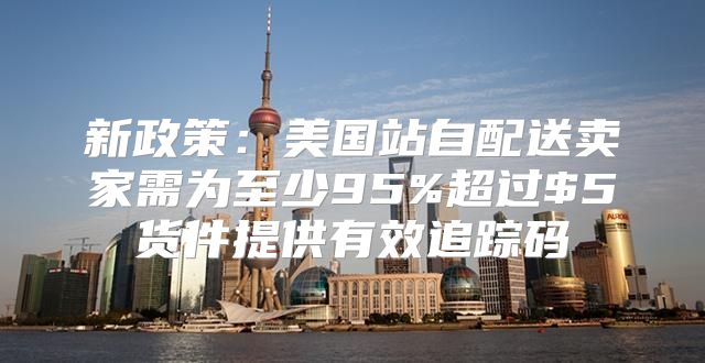 新政策：美国站自配送卖家需为至少95%超过$5货件提供有效追踪码