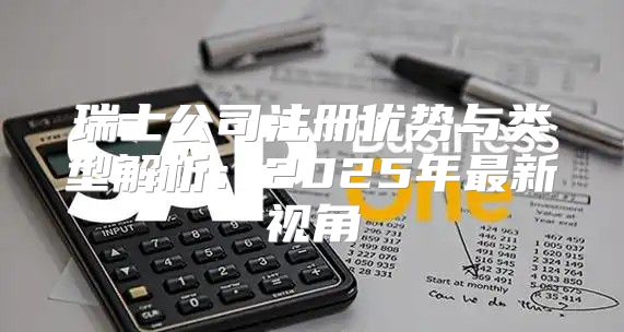 瑞士公司注册优势与类型解析：2025年最新视角