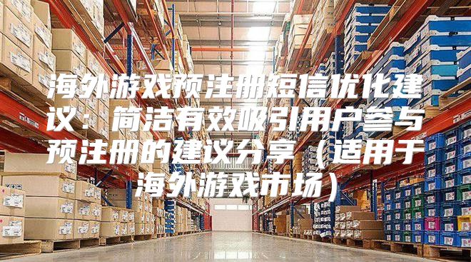 海外游戏预注册短信优化建议：简洁有效吸引用户参与预注册的建议分享适用于海外游戏市场