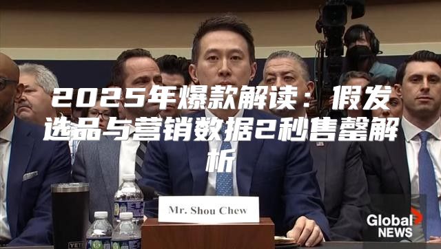 2025年爆款解读：假发选品与营销数据2秒售罄解析