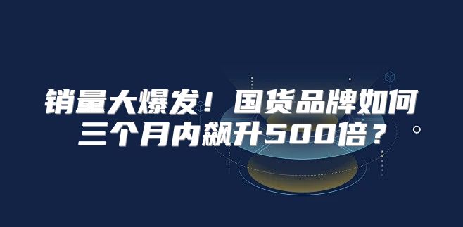 销量大爆发！国货品牌如何三个月内飙升500倍？