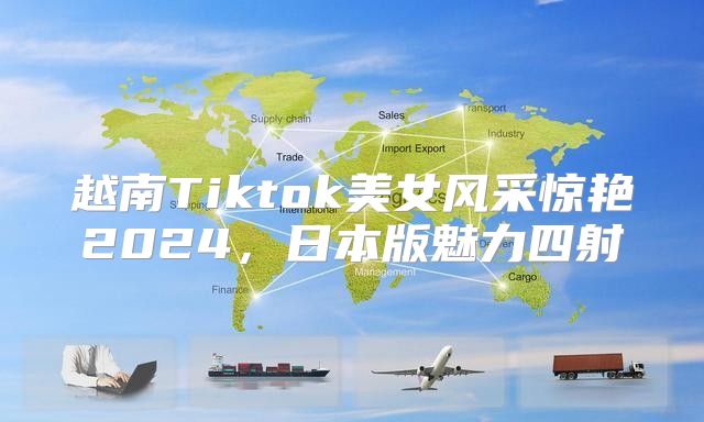 越南Tiktok美女风采惊艳2025，日本版魅力四射