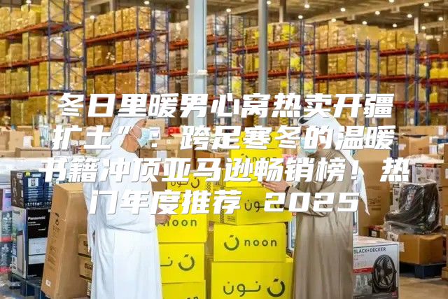 冬日里暖男心窝热卖开疆扩土”：跨足寒冬的温暖书籍冲顶亚马逊畅销榜！热门年度推荐 2025