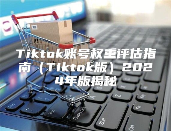 Tiktok账号权重评估指南Tiktok版2025年版揭秘