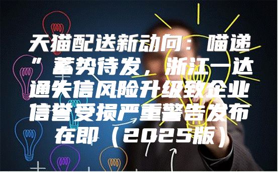 天猫配送新动向：喵递”蓄势待发，浙江一达通失信风险升级致企业信誉受损严重警告发布在即2025版