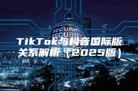 TikTok与抖音国际版关系解析2025版