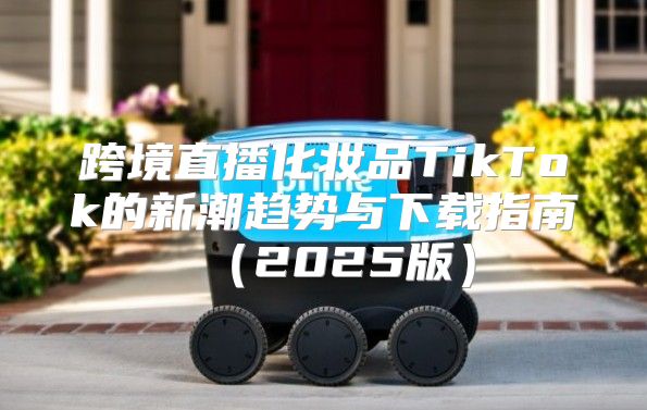 跨境直播化妆品TikTok的新潮趋势与下载指南2025版