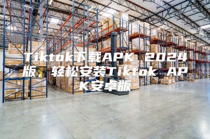 Tiktok下载APK 2025版，轻松安装Tiktok APK安卓版