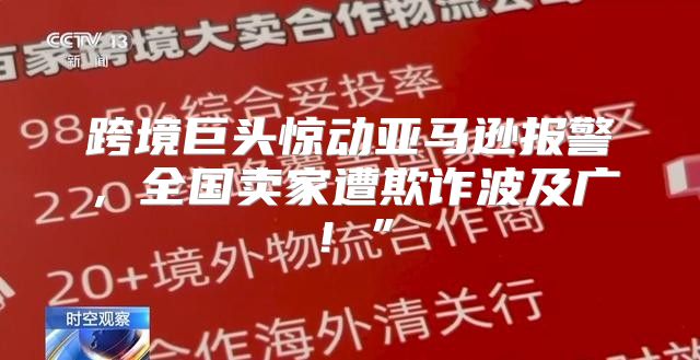 跨境巨头惊动亚马逊报警，全国卖家遭欺诈波及广！”