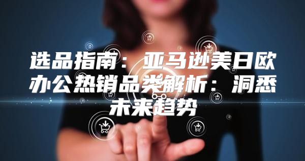 选品指南：亚马逊美日欧办公热销品类解析：洞悉未来趋势