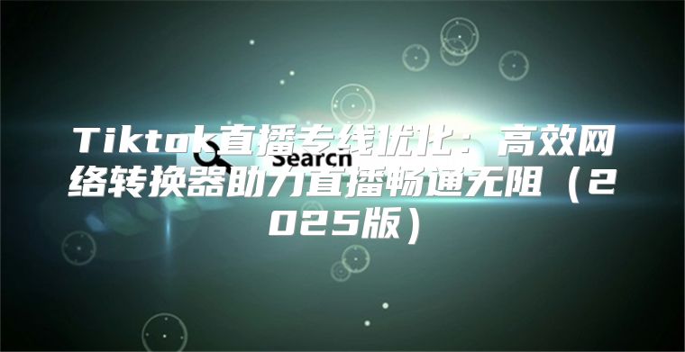 Tiktok直播专线优化：高效网络转换器助力直播畅通无阻2025版