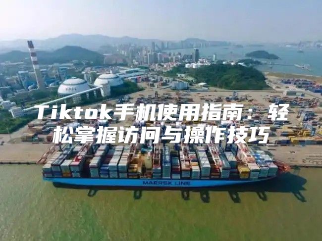 Tiktok手机使用指南：轻松掌握访问与操作技巧