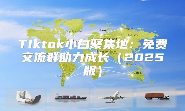 Tiktok小白聚集地：免费交流群助力成长2025版