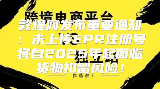 敦煌网发布重要通知：未上传EPR注册号将自2025年起面临货物扣留风险！