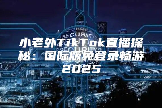 小老外TikTok直播探秘：国际版免登录畅游2025