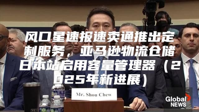 风口星速报速卖通推出定制服务，亚马逊物流仓储日本站启用容量管理器2025年新进展