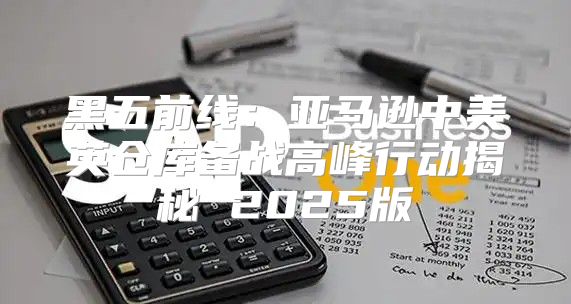 黑五前线：亚马逊中美英仓库备战高峰行动揭秘 2025版