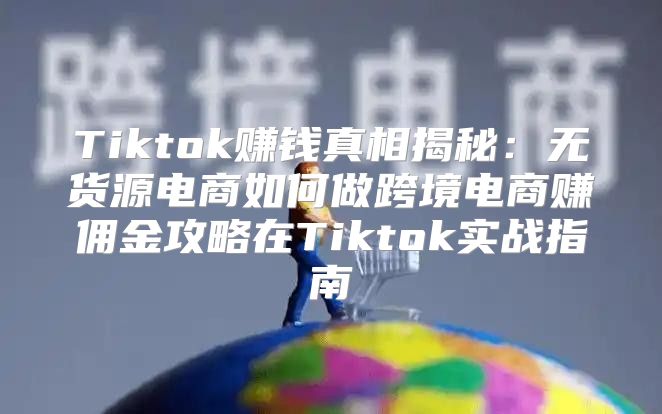 Tiktok赚钱真相揭秘：无货源电商如何做跨境电商赚佣金攻略在Tiktok实战指南