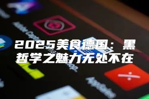 2025美食德国：黑哲学之魅力无处不在