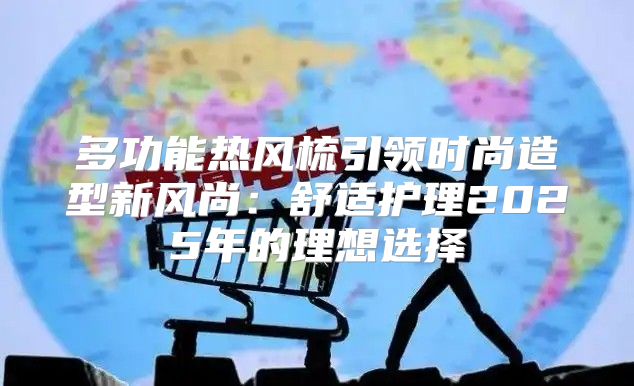 多功能热风梳引领时尚造型新风尚：舒适护理2025年的理想选择