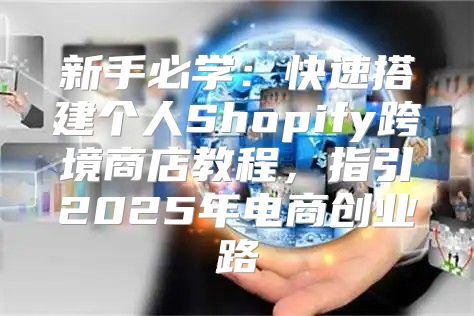 新手必学：快速搭建个人Shopify跨境商店教程，指引2025年电商创业路
