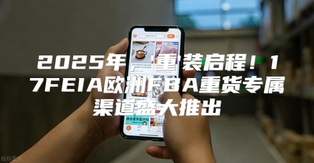 2025年，'重'装启程！17FEIA欧洲FBA重货专属渠道盛大推出