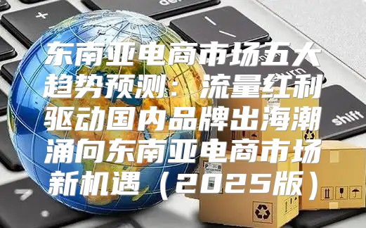 东南亚电商市场五大趋势预测：流量红利驱动国内品牌出海潮涌向东南亚电商市场新机遇2025版