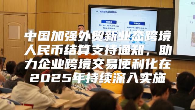 中国加强外贸新业态跨境人民币结算支持通知，助力企业跨境交易便利化在2025年持续深入实施