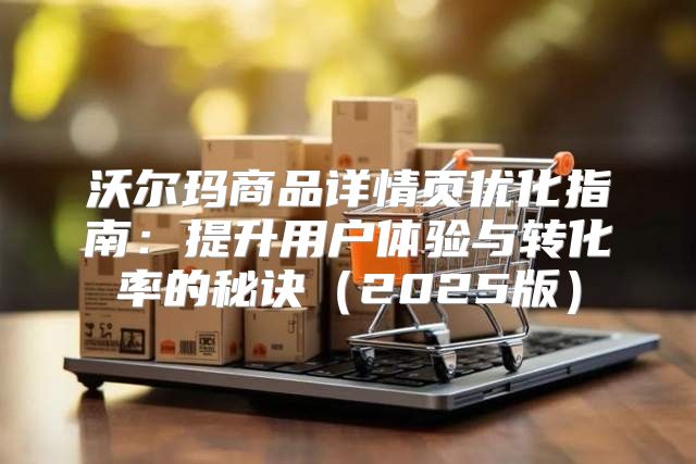 沃尔玛商品详情页优化指南：提升用户体验与转化率的秘诀2025版