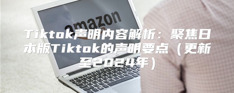 Tiktok声明内容解析：聚焦日本版Tiktok的声明要点更新至2025年