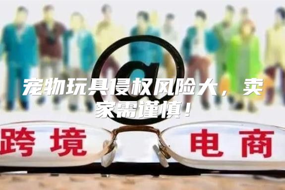 宠物玩具侵权风险大，卖家需谨慎！