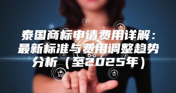泰国商标申请费用详解：最新标准与费用调整趋势分析至2025年